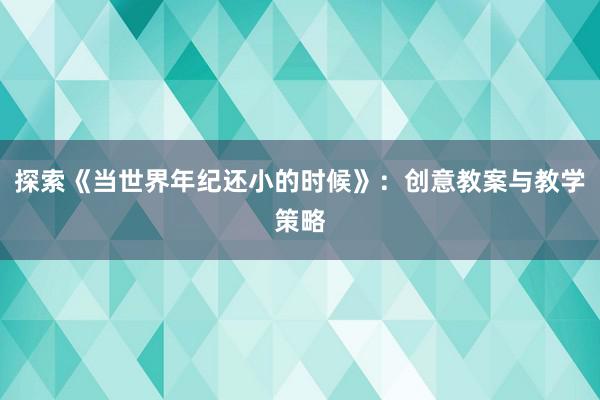 探索《当世界年纪还小的时候》：创意教案与教学策略