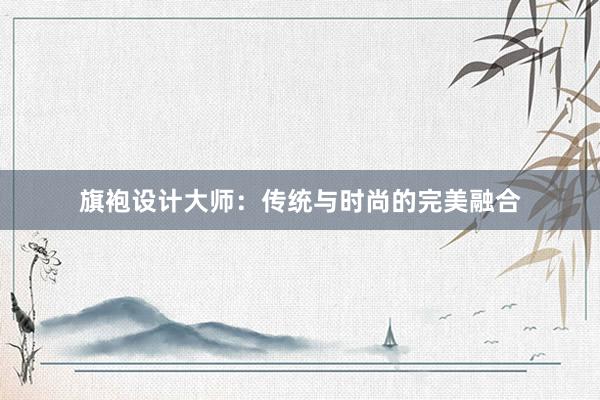 旗袍设计大师：传统与时尚的完美融合